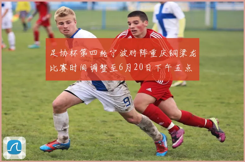 足协杯第四轮宁波对阵重庆铜梁龙比赛时间调整至6月20日下午五点