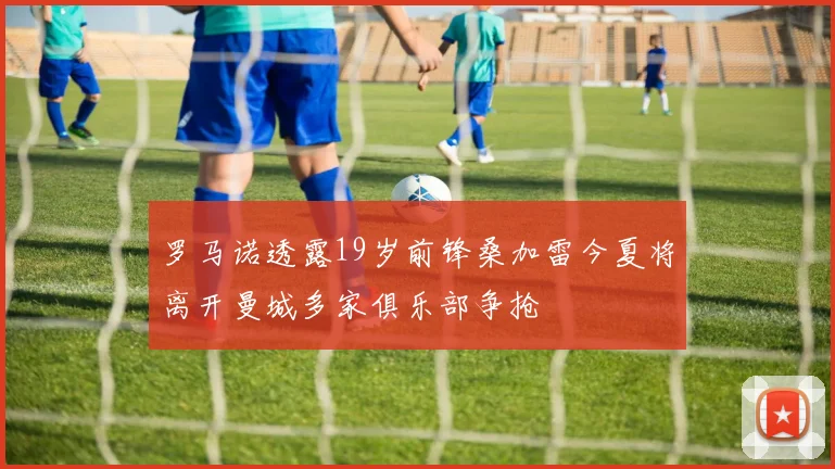 罗马诺透露19岁前锋桑加雷今夏将离开曼城多家俱乐部争抢