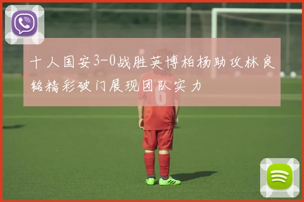 十人国安3-0战胜英博柏杨助攻林良铭精彩破门展现团队实力