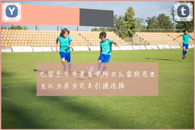 巴黎圣日耳曼看中阿尔瓦雷斯恩里克认为其为完美引援选择