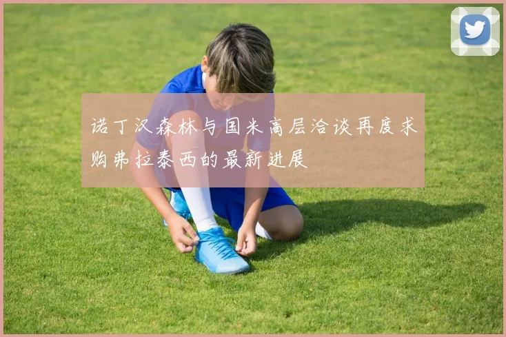 诺丁汉森林与国米高层洽谈再度求购弗拉泰西的最新进展