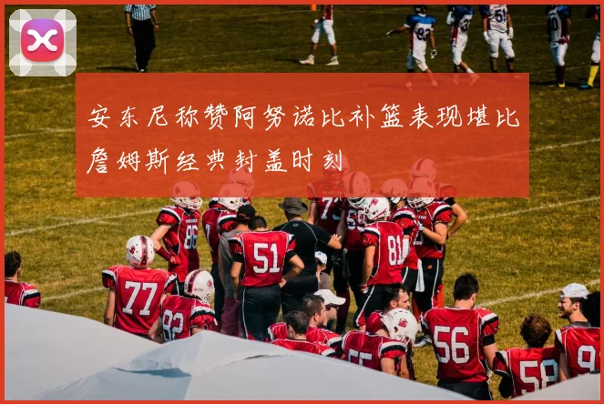 安东尼称赞阿努诺比补篮表现堪比詹姆斯经典封盖时刻