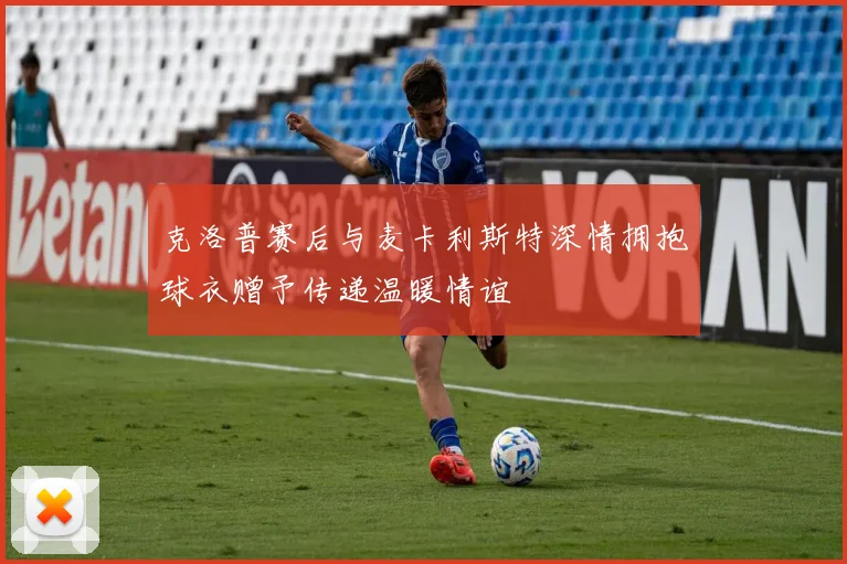 克洛普赛后与麦卡利斯特深情拥抱球衣赠予传递温暖情谊
