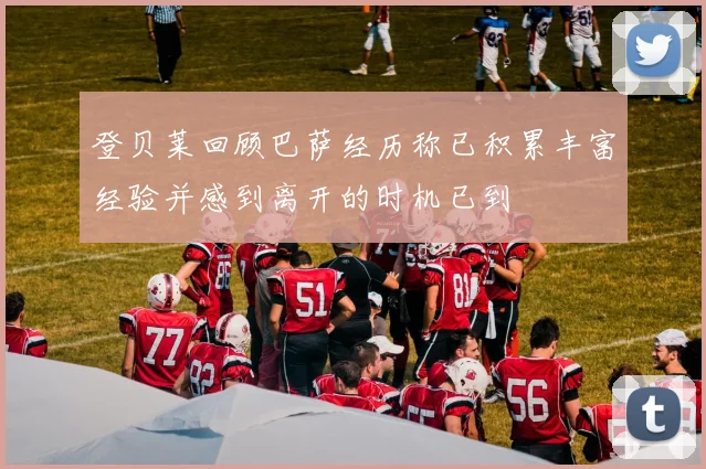 登贝莱回顾巴萨经历称已积累丰富经验并感到离开的时机已到