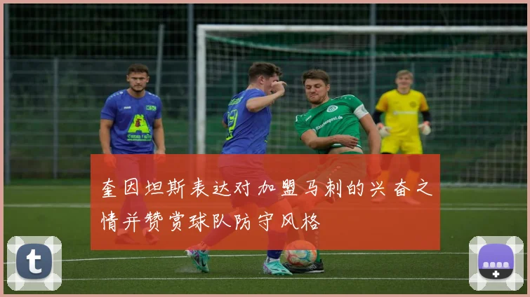 奎因坦斯表达对加盟马刺的兴奋之情并赞赏球队防守风格