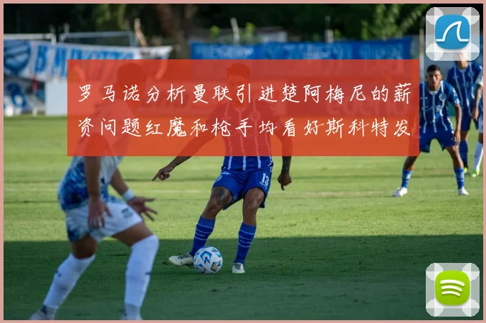罗马诺分析曼联引进楚阿梅尼的薪资问题红魔和枪手均看好斯科特发展潜力