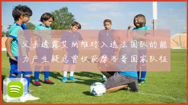 父亲透露艾纳维对入选法国队的能力产生疑虑曾仅获摩洛哥国家队征召