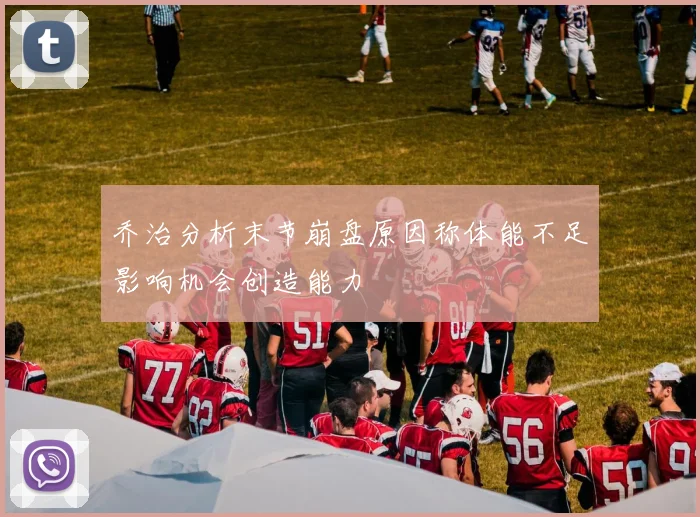 乔治分析末节崩盘原因称体能不足影响机会创造能力