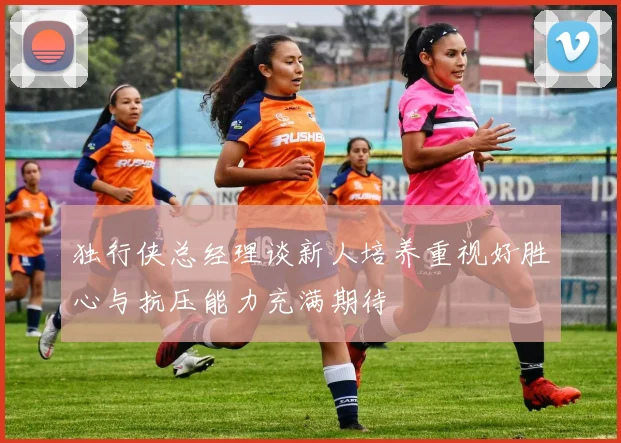 独行侠总经理谈新人培养重视好胜心与抗压能力充满期待