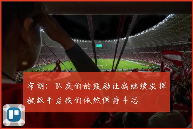 布朗：队友们的鼓励让我继续发挥被扳平后我们依然保持斗志