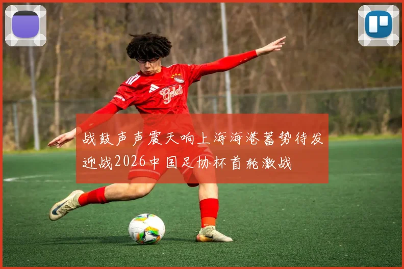 战鼓声声震天响上海海港蓄势待发迎战2026中国足协杯首轮激战