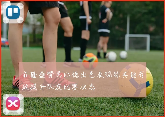 菲隆盛赞恩比德出色表现称其能有效提升队友比赛状态