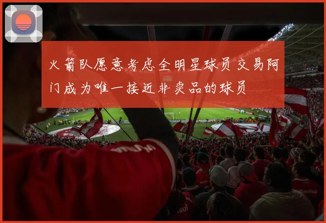 火箭队愿意考虑全明星球员交易阿门成为唯一接近非卖品的球员