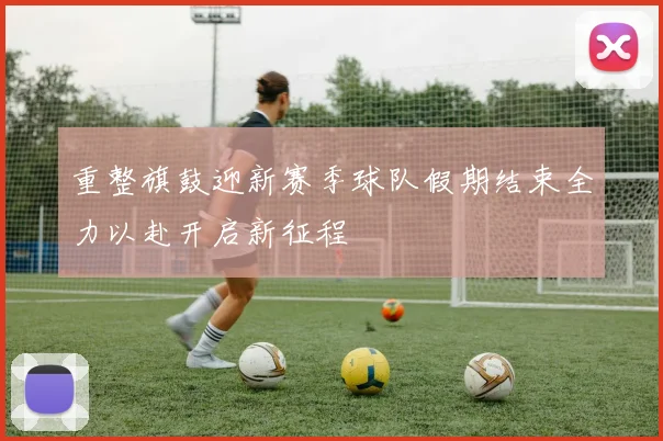 重整旗鼓迎新赛季球队假期结束全力以赴开启新征程