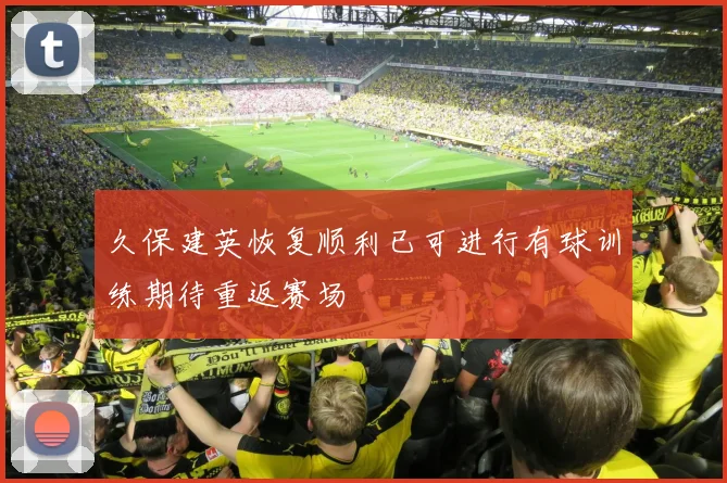 久保建英恢复顺利已可进行有球训练期待重返赛场