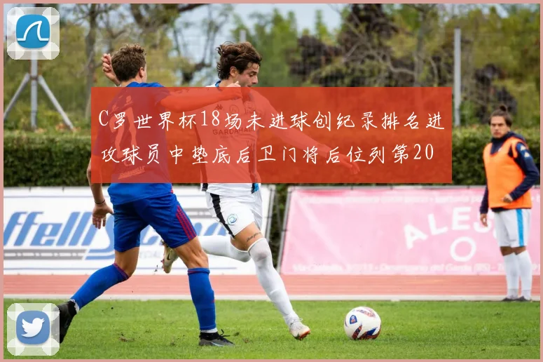 C罗世界杯18场未进球创纪录排名进攻球员中垫底后卫门将后位列第20