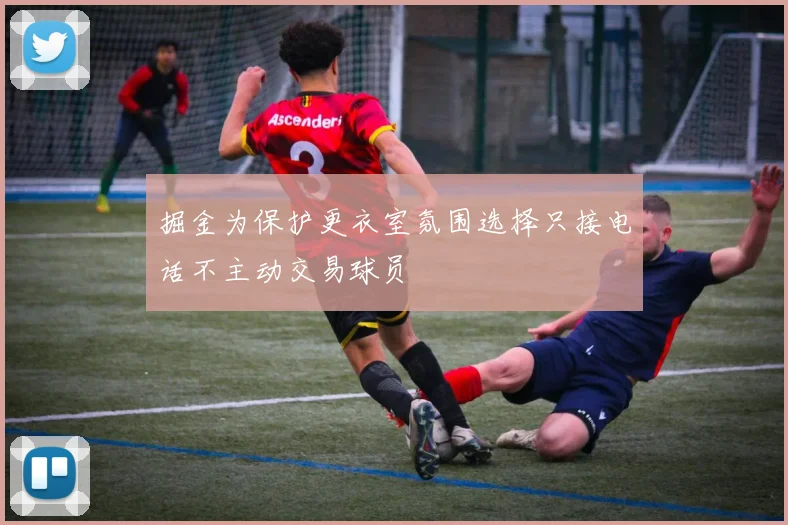 掘金为保护更衣室氛围选择只接电话不主动交易球员